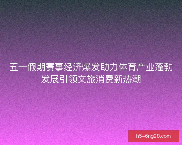 五一假期赛事经济爆发助力体育产业蓬勃发展引领文旅消费新热潮